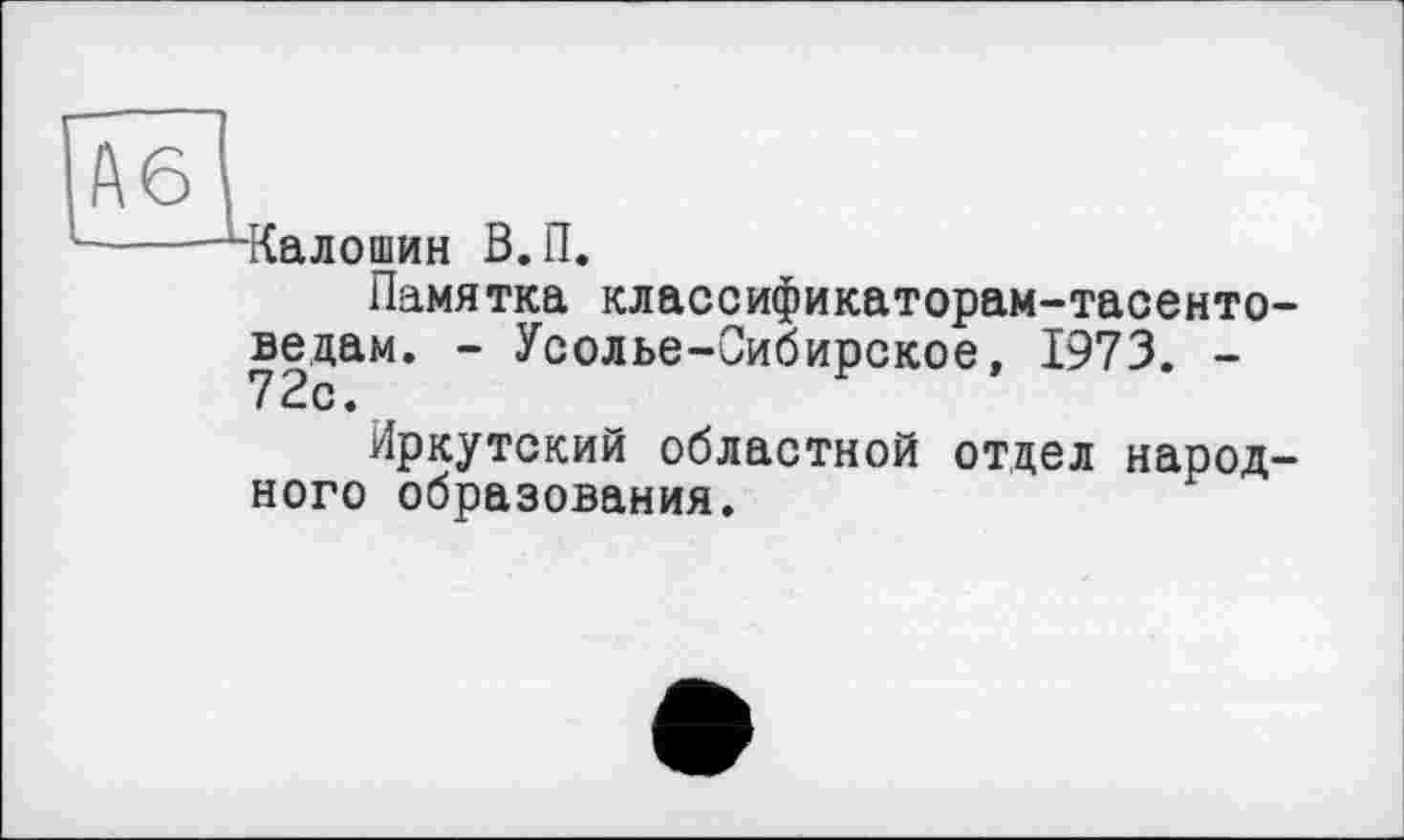 ﻿А6
•Калошин В.П.
Памятка классификаторам-тасенто-ведам. - Усолье-Сибирское, 1973. -
Иркутский областной отдел народного образования.